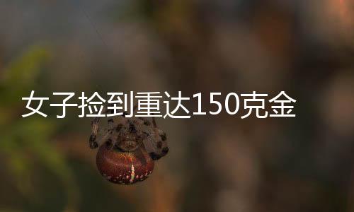 女子捡到重达150克金链，诚实守信主动上交