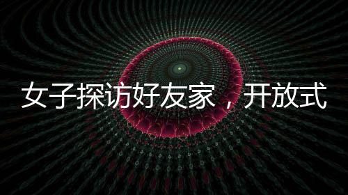 女子探访好友家，开放式厕所设计引发震撼