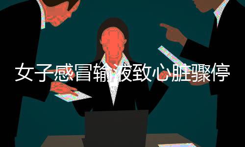 女子感冒输液致心脏骤停近一小时事件揭秘
