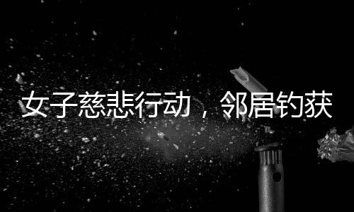女子慈悲行动，邻居钓获母鱼，女子将其放生
