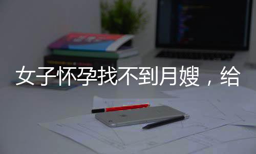 女子怀孕找不到月嫂，给婆婆报培训班，家庭教育新挑战与智慧应对