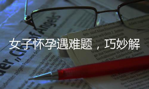 女子怀孕遇难题，巧妙解决引热议——报培训班助婆婆学习月嫂知识