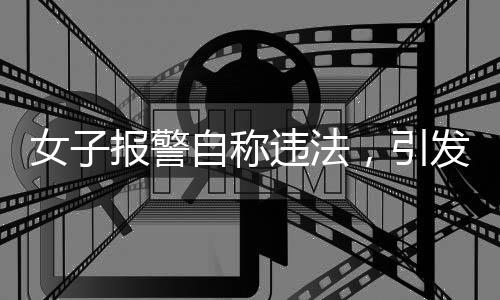 女子报警自称违法，引发社会关注
