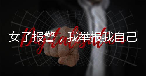 女子报警，我举报我自己深度解析事件真相