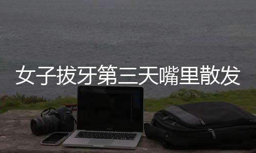 女子拔牙第三天嘴里散发腐臭味，医生揭示原因及应对方法