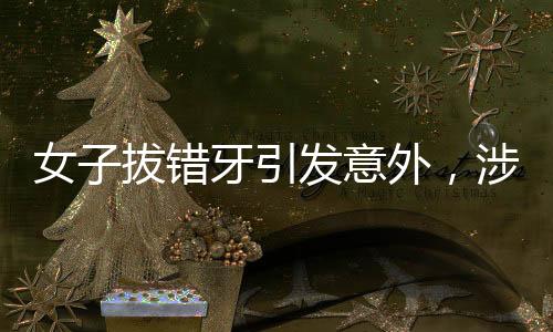 女子拔错牙引发意外，涉事医生被停诊