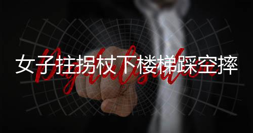 女子拄拐杖下楼梯踩空摔下楼事件