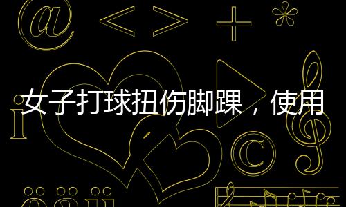 女子打球扭伤脚踝，使用冰肌喷雾意外冻伤，球友提醒需谨慎