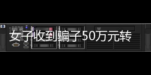 女子收到骗子50万元转账背后的套路升级揭秘