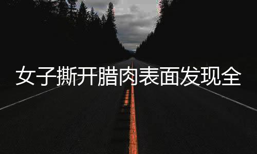 女子撕开腊肉表面发现全是肥肉，一则关于美食的意外故事