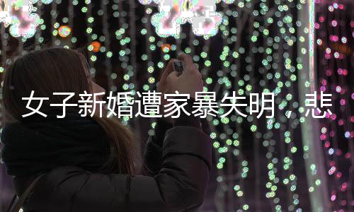 女子新婚遭家暴失明，悲剧背后的警示与思考