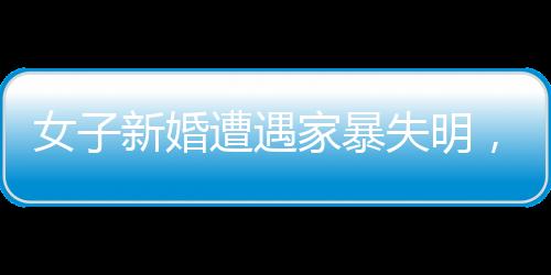 女子新婚遭遇家暴失明，等待伤残鉴定