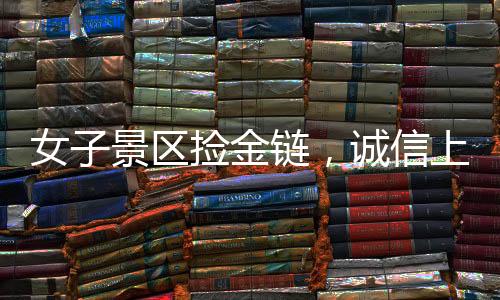 女子景区捡金链，诚信上交显品质