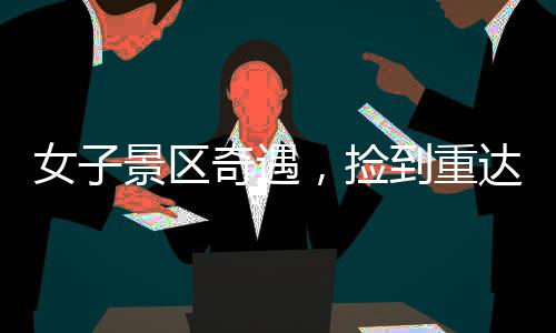 女子景区奇遇，捡到重达150克璀璨金链