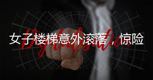 女子楼梯意外滚落，惊险瞬间引人关注