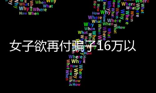 女子欲再付骗子16万以追回先前被骗的58万——警惕二次受骗的警示录
