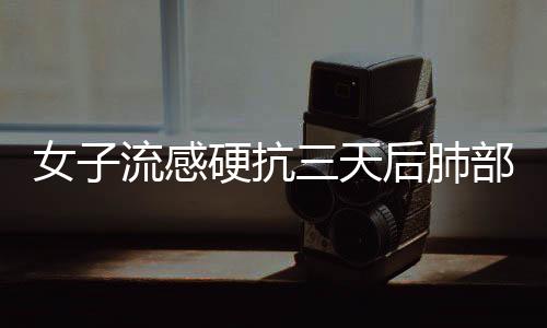 女子流感硬抗三天后肺部变白，警惕流感的潜在危害