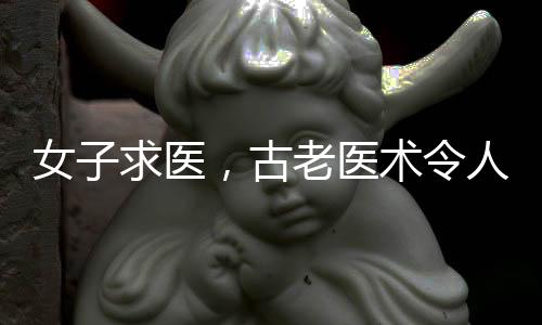 女子求医，古老医术令人惊异，神秘药方中竟有一味独特药材——指甲盖