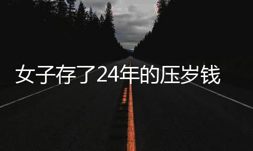 女子存了24年的压岁钱，从一千元起见证时代变迁与个人坚持