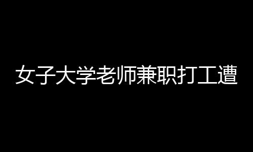 女子大学老师兼职打工遭遇欠薪事件，维权之路引关注