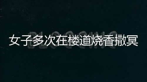 女子多次在楼道烧香撒冥纸，邻居们深感崩溃
