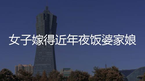 女子嫁得近年夜饭婆家娘家无缝切换，传统与现代交融下的家庭和谐新篇章