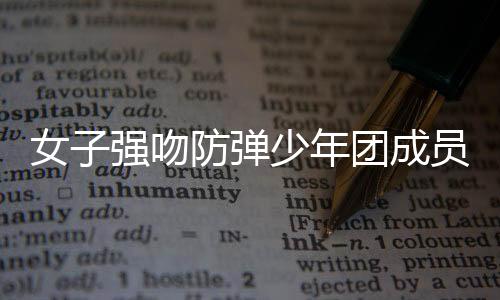 女子强吻防弹少年团成员被传唤，事件深度解析