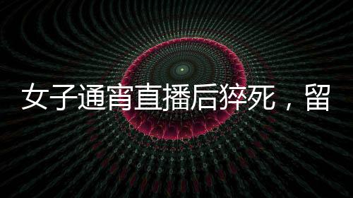 女子通宵直播后猝死，留下一儿一女