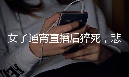 女子通宵直播后猝死，悲剧警示下的深度思考
