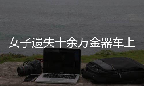 女子遗失十余万金器车上，报警后仅一小时成功寻回