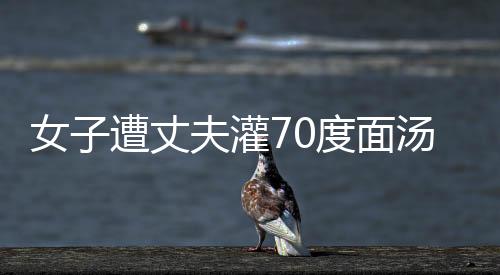 女子遭丈夫灌70度面汤致死案开庭报道