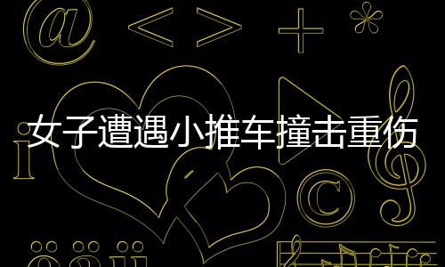 女子遭遇小推车撞击重伤，儿子心痛至极——社会各界心系伤者的时刻