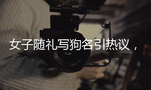 女子随礼写狗名引热议，遛狗搭子结婚新风尚？