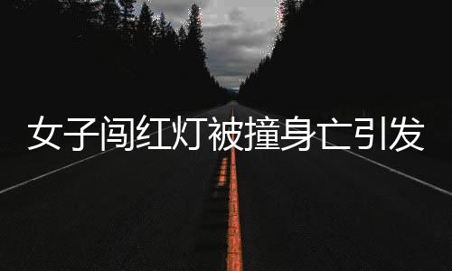 女子闯红灯被撞身亡引发争议，网约车需承担高额赔偿