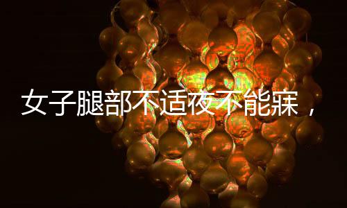女子腿部不适夜不能寐，确诊不宁腿综合征