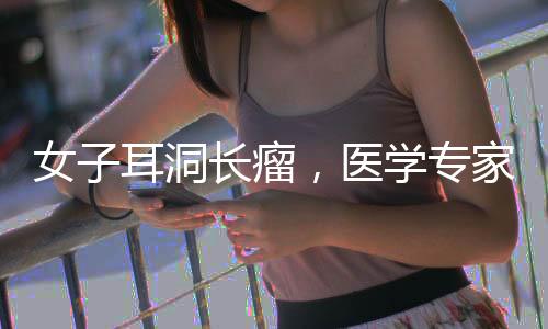 女子耳洞长瘤，医学专家揭示治疗与预防策略