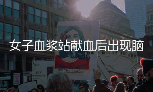 女子血浆站献血后出现脑梗死，血浆站回应——关于健康与责任的重要议题