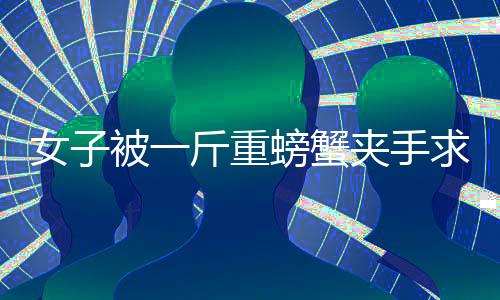 女子被一斤重螃蟹夹手求助消防部门，一次意外的消防事件引发关注