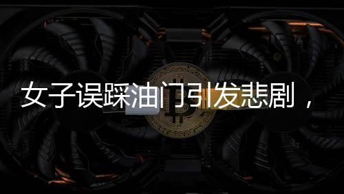 女子误踩油门引发悲剧，致一人不幸身亡