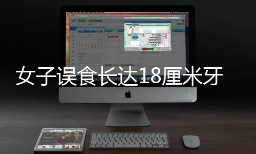 女子误食长达18厘米牙刷，紧急催吐引发关注
