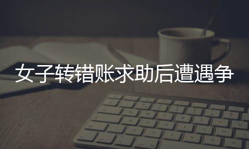 女子转错账求助后遭遇争议，扣除三千元感谢费引发讨论