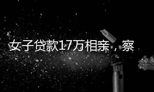 女子贷款17万相亲，察觉被套路后揭示婚恋市场乱象