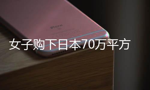 女子购下日本70万平方米小岛，近况与未来展望