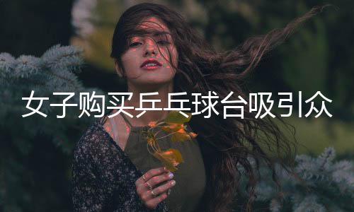 女子购买乒乓球台吸引众多孩子参与运动，社区掀起乒乓球热潮