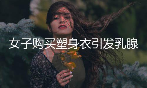 女子购买塑身衣引发乳腺癌事件引发关注