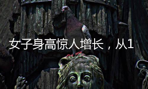 女子身高惊人增长，从165cm到188cm的成长故事
