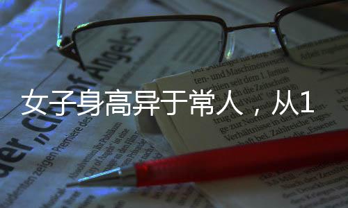 女子身高异于常人，从165cm到188cm的成长历程