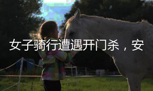 女子骑行遭遇开门杀，安全意识的警钟再次敲响