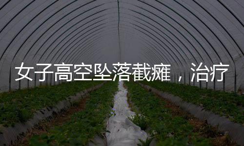 女子高空坠落截瘫，治疗三个月奇迹站立——重塑生命之光