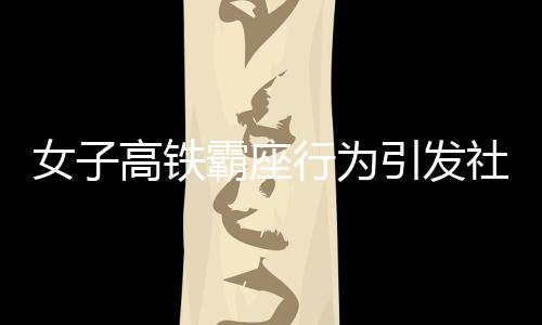 女子高铁霸座行为引发社会关注，被行拘五日